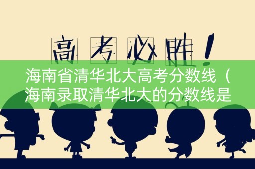 海南省清华北大高考分数线（海南录取清华北大的分数线是多少?）