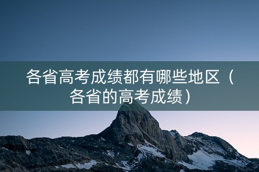 各省高考成绩都有哪些地区（各省的高考成绩）