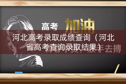 河北高考录取成绩查询（河北省高考查询录取结果）