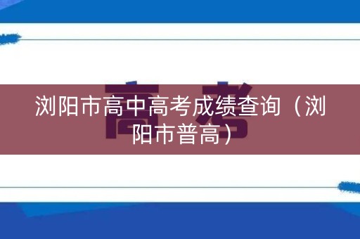 浏阳市高中高考成绩查询（浏阳市普高）