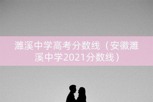 濉溪中学高考分数线（安徽濉溪中学2021分数线）
