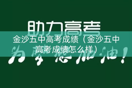金沙五中高考成绩（金沙五中高考成绩怎么样）
