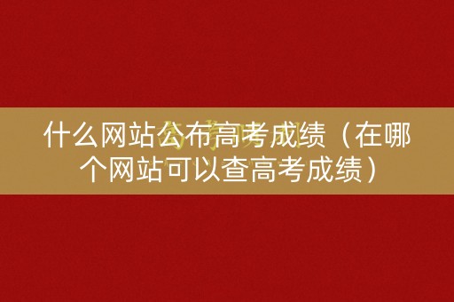 什么网站公布高考成绩（在哪个网站可以查高考成绩）