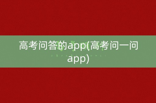高考问答的app(高考问一问app)