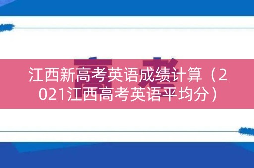 江西新高考英语成绩计算（2021江西高考英语平均分）