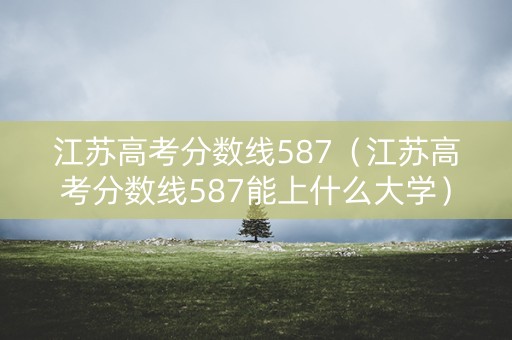 江苏高考分数线587（江苏高考分数线587能上什么大学）