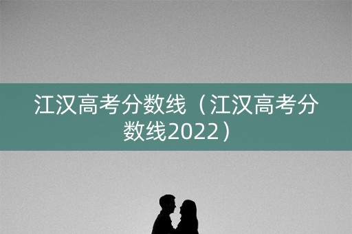 江汉高考分数线（江汉高考分数线2022）