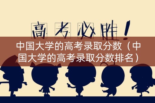 中国大学的高考录取分数（中国大学的高考录取分数排名）