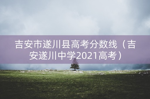 吉安市遂川县高考分数线（吉安遂川中学2021高考）