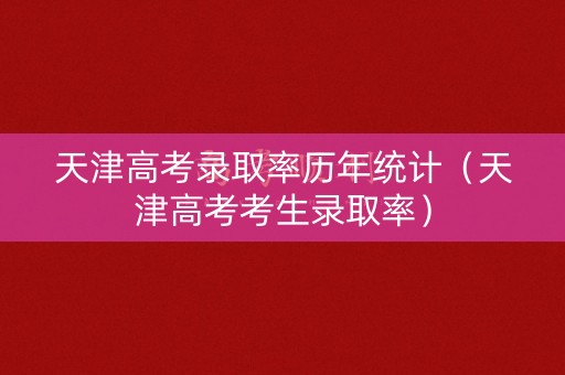 天津高考录取率历年统计（天津高考考生录取率）