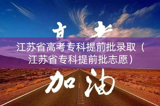 江苏省高考专科提前批录取（江苏省专科提前批志愿）