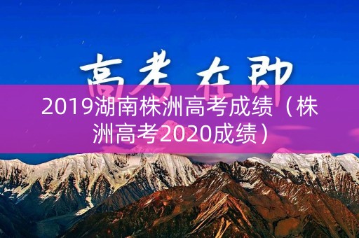 2019湖南株洲高考成绩（株洲高考2020成绩）
