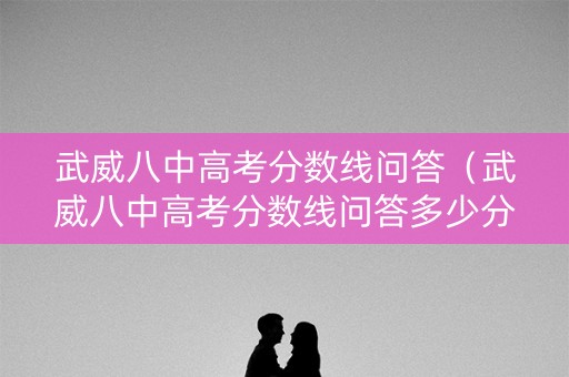 武威八中高考分数线问答（武威八中高考分数线问答多少分）