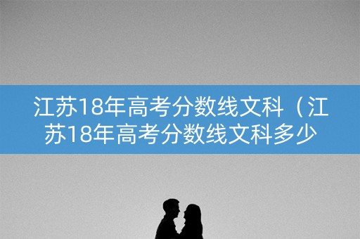 江苏18年高考分数线文科（江苏18年高考分数线文科多少）