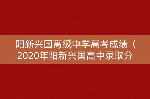 阳新兴国高级中学高考成绩（2020年阳新兴国高中录取分数线）