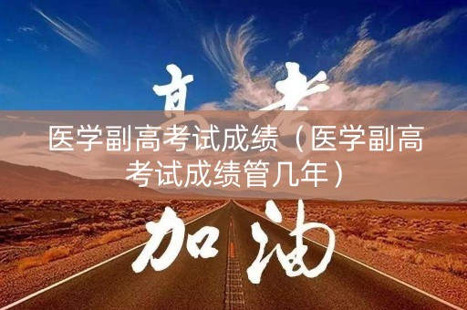 医学副高考试成绩（医学副高考试成绩管几年）