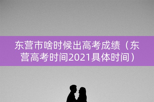 东营市啥时候出高考成绩（东营高考时间2021具体时间）