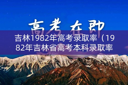 吉林1982年高考录取率（1982年吉林省高考本科录取率是多少）