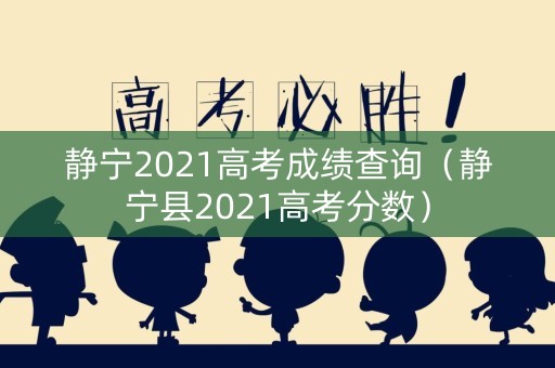 静宁2021高考成绩查询（静宁县2021高考分数）