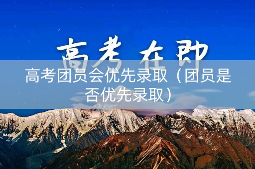 高考团员会优先录取（团员是否优先录取）