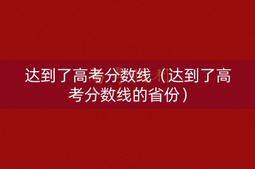 达到了高考分数线（达到了高考分数线的省份）