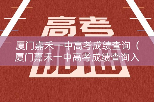 厦门嘉禾一中高考成绩查询（厦门嘉禾一中高考成绩查询入口）