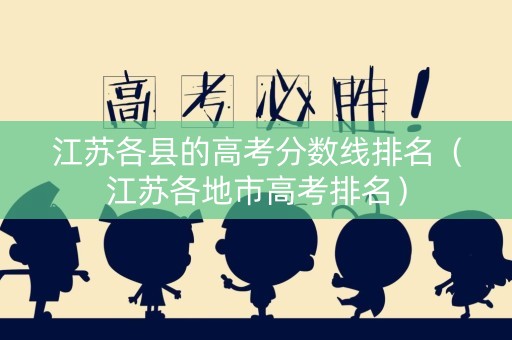江苏各县的高考分数线排名（江苏各地市高考排名）