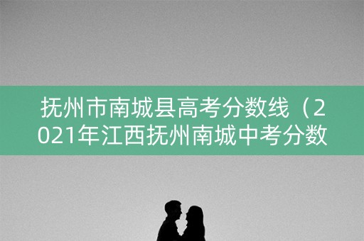 抚州市南城县高考分数线（2021年江西抚州南城中考分数线）