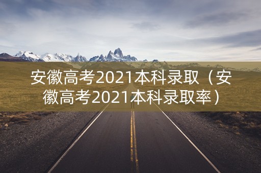 安徽高考2021本科录取（安徽高考2021本科录取率）