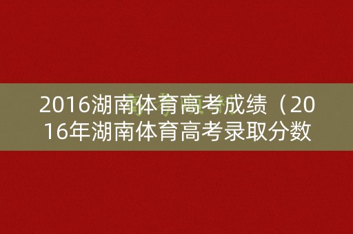 2016湖南体育高考成绩（2016年湖南体育高考录取分数线）