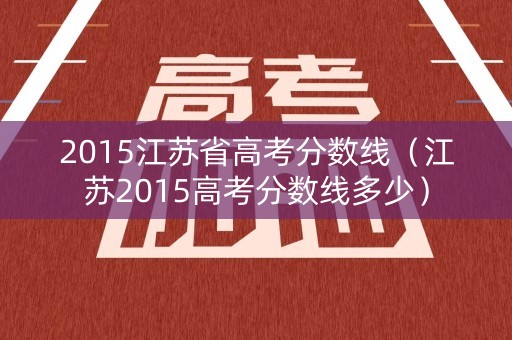 2015江苏省高考分数线（江苏2015高考分数线多少）