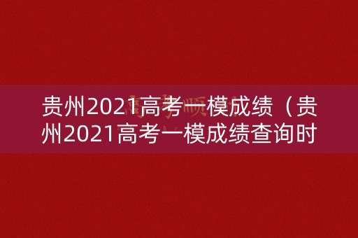 贵州2021高考一模成绩（贵州2021高考一模成绩查询时间）