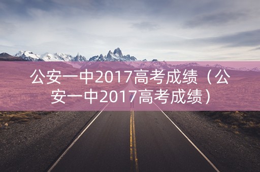 公安一中2017高考成绩（公安一中2017高考成绩）