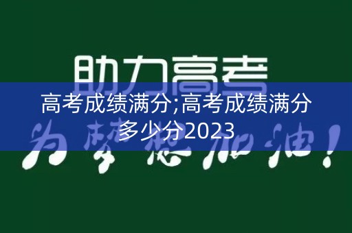 高考成绩满分;高考成绩满分多少分2023