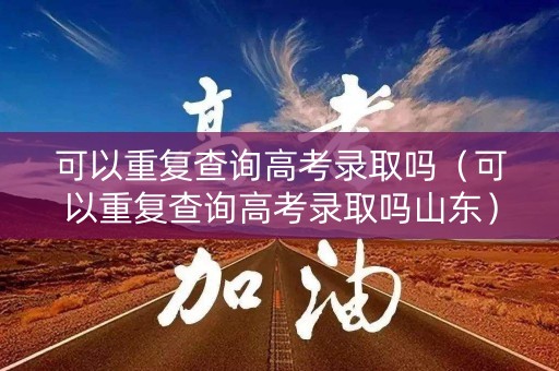 可以重复查询高考录取吗（可以重复查询高考录取吗山东）