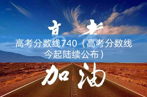 高考分数线740（高考分数线今起陆续公布）