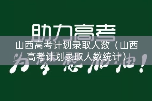 山西高考计划录取人数（山西高考计划录取人数统计）