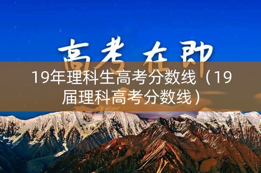 19年理科生高考分数线（19届理科高考分数线）