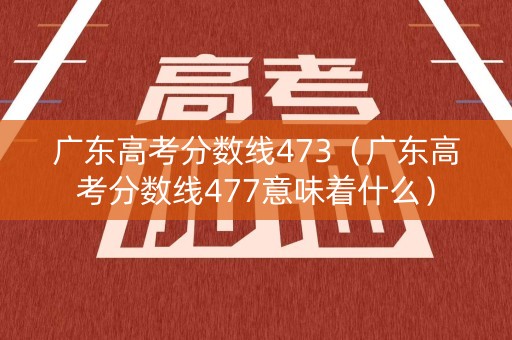 广东高考分数线473（广东高考分数线477意味着什么）