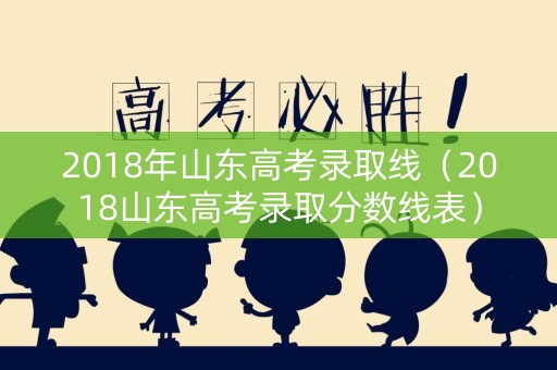 2018年山东高考录取线（2018山东高考录取分数线表）