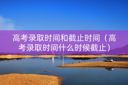 高考录取时间和截止时间（高考录取时间什么时候截止）