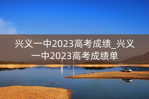 兴义一中2023高考成绩_兴义一中2023高考成绩单