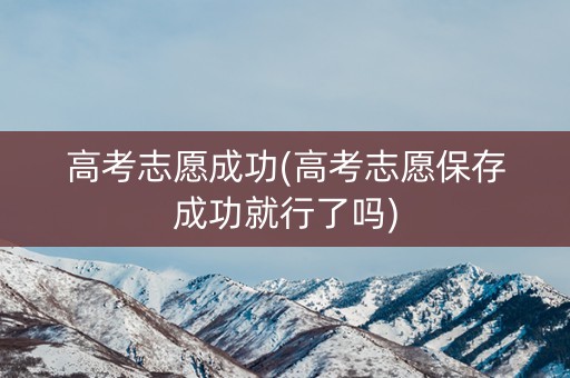 高考志愿成功(高考志愿保存成功就行了吗)