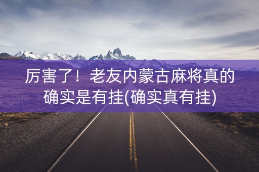 厉害了！老友内蒙古麻将真的确实是有挂(确实真有挂)