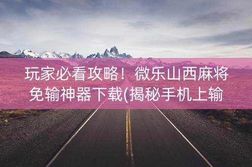 玩家必看攻略！微乐山西麻将免输神器下载(揭秘手机上输赢技巧)