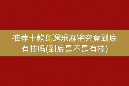 推荐十款！逸乐麻将究竟到底有挂吗(到底是不是有挂)
