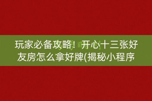 玩家必备攻略！开心十三张好友房怎么拿好牌(揭秘小程序输赢技巧)