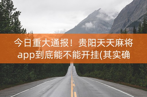 今日重大通报！贵阳天天麻将app到底能不能开挂(其实确实有挂)