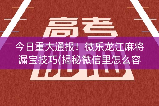 今日重大通报！微乐龙江麻将漏宝技巧(揭秘微信里怎么容易赢)