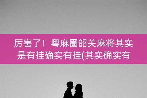 厉害了！粤麻圈韶关麻将其实是有挂确实有挂(其实确实有挂)